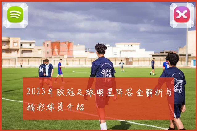 2023年欧冠足球明星阵容全解析与精彩球员介绍