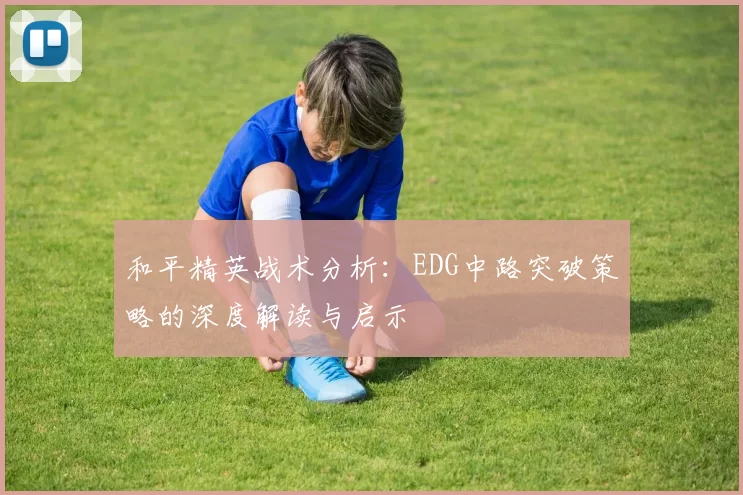 和平精英战术分析：EDG中路突破策略的深度解读与启示