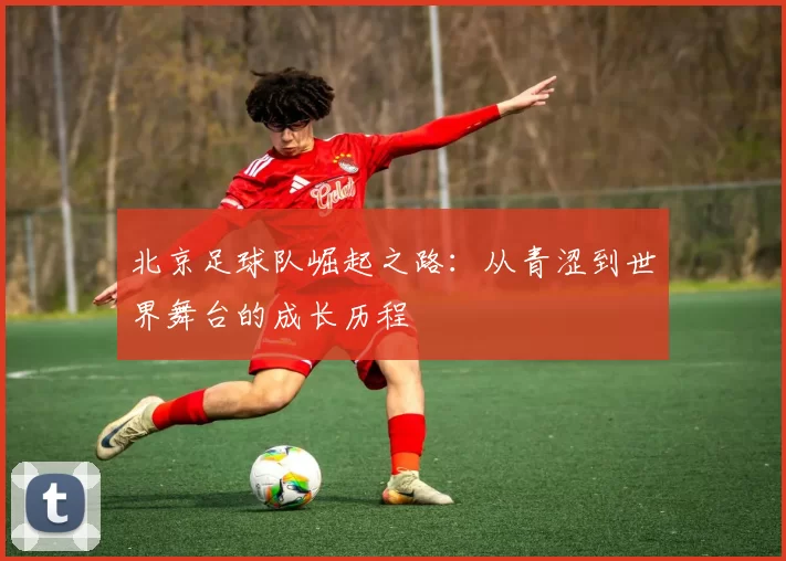 北京足球队崛起之路：从青涩到世界舞台的成长历程