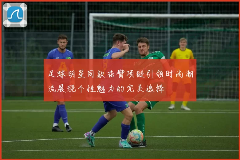足球明星同款花臂项链引领时尚潮流展现个性魅力的完美选择