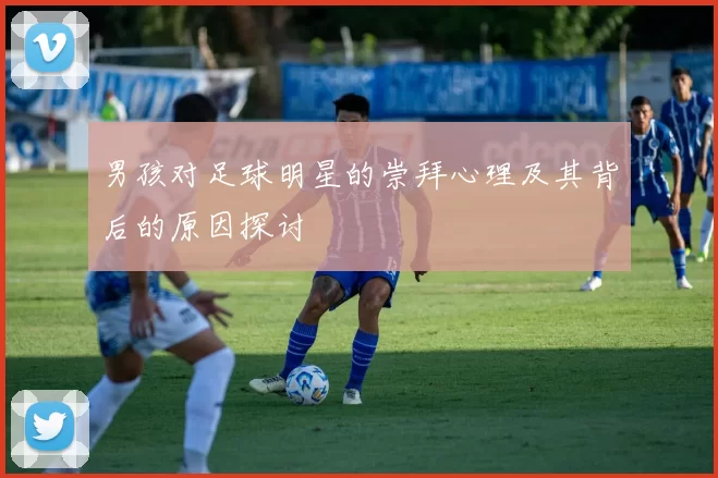 男孩对足球明星的崇拜心理及其背后的原因探讨