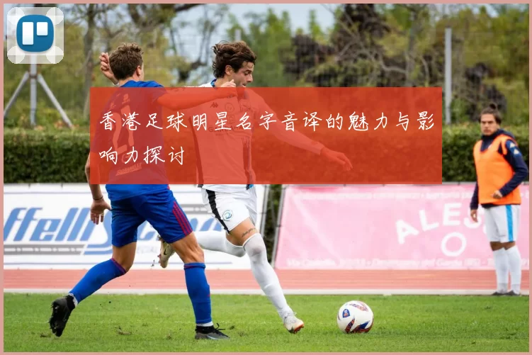 香港足球明星名字音译的魅力与影响力探讨