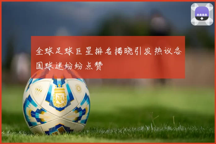 全球足球巨星排名揭晓引发热议各国球迷纷纷点赞