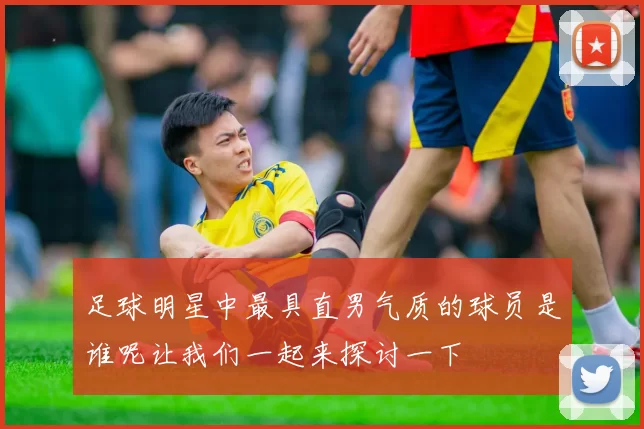 足球明星中最具直男气质的球员是谁呢让我们一起来探讨一下