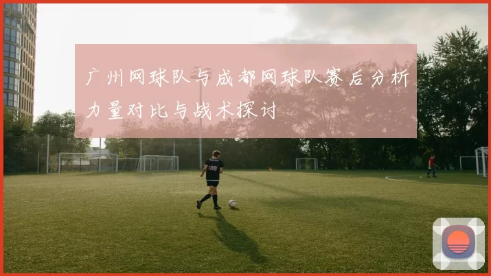 广州网球队与成都网球队赛后分析力量对比与战术探讨
