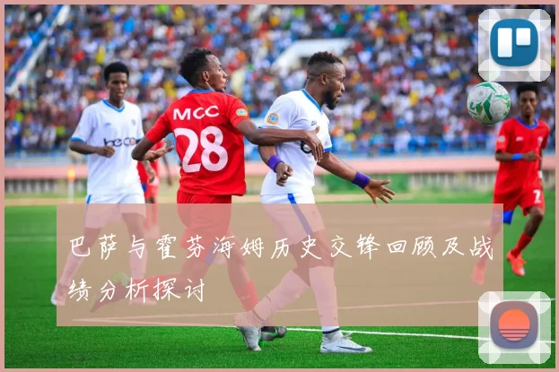 巴萨与霍芬海姆历史交锋回顾及战绩分析探讨
