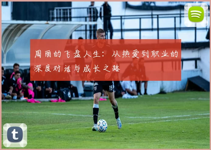 周丽的飞盘人生：从热爱到职业的深度对话与成长之路