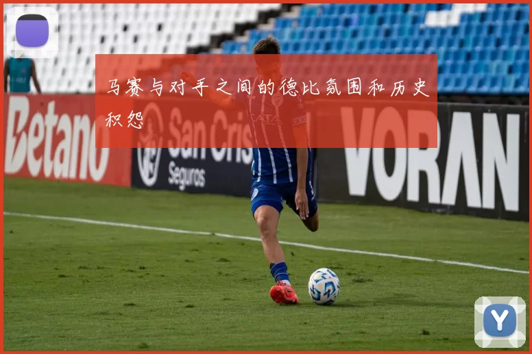 马赛与对手之间的德比氛围和历史积怨