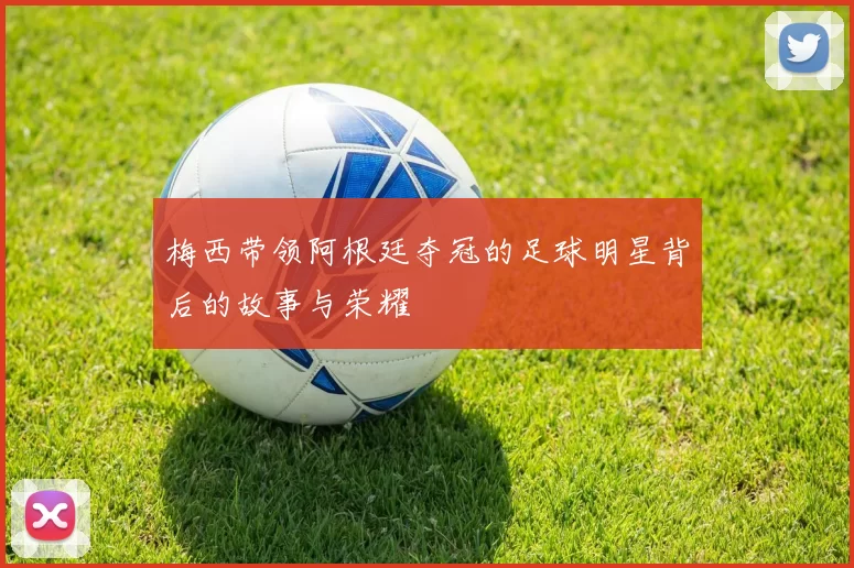 梅西带领阿根廷夺冠的足球明星背后的故事与荣耀