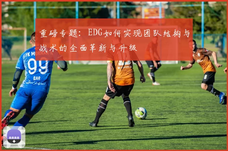 重磅专题：EDG如何实现团队结构与战术的全面革新与升级