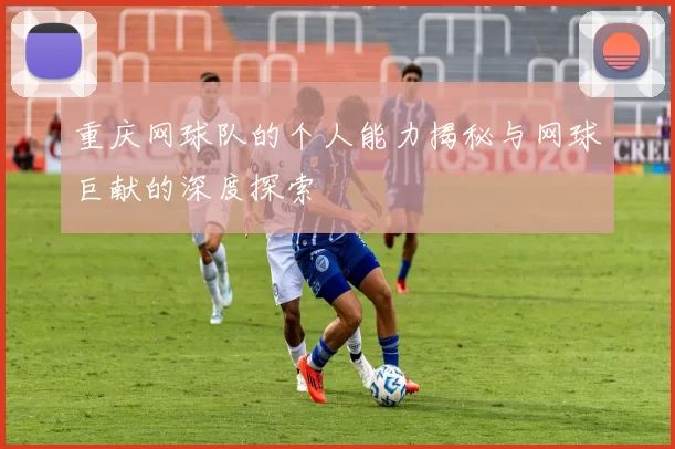 重庆网球队的个人能力揭秘与网球巨献的深度探索