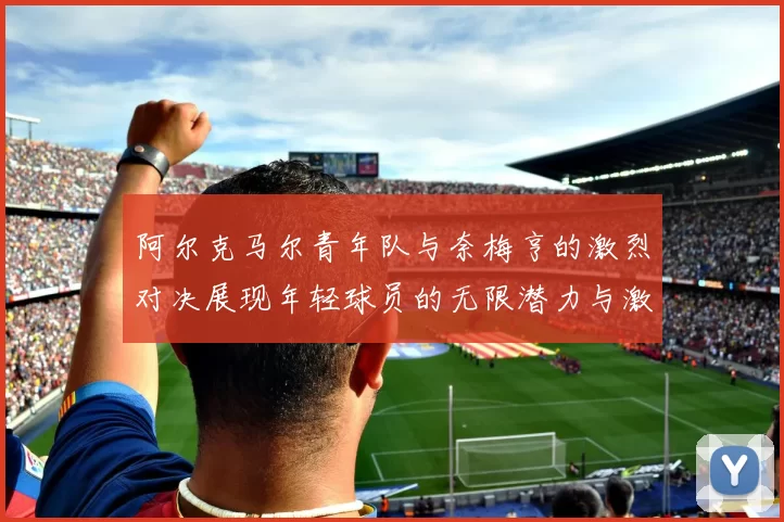 阿尔克马尔青年队与奈梅亨的激烈对决展现年轻球员的无限潜力与激情