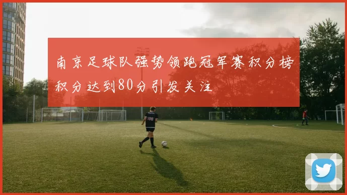 南京足球队强势领跑冠军赛积分榜积分达到80分引发关注
