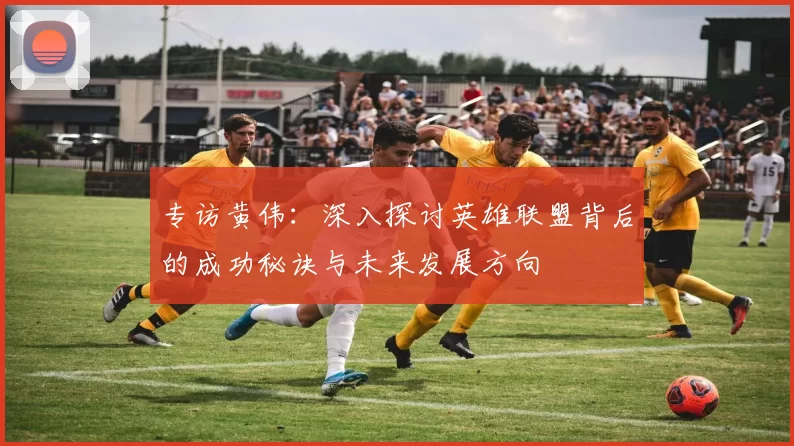 专访黄伟：深入探讨英雄联盟背后的成功秘诀与未来发展方向