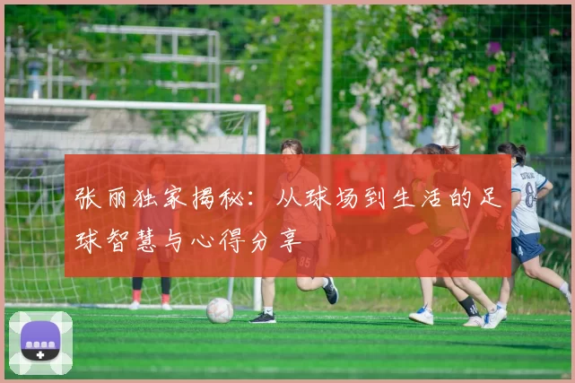 张丽独家揭秘：从球场到生活的足球智慧与心得分享