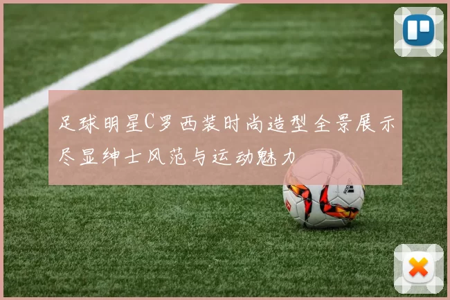 足球明星C罗西装时尚造型全景展示尽显绅士风范与运动魅力