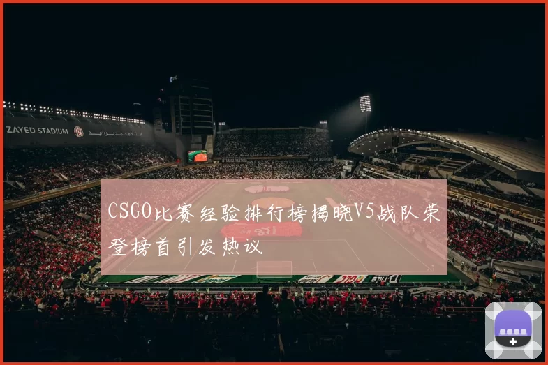 CSGO比赛经验排行榜揭晓V5战队荣登榜首引发热议