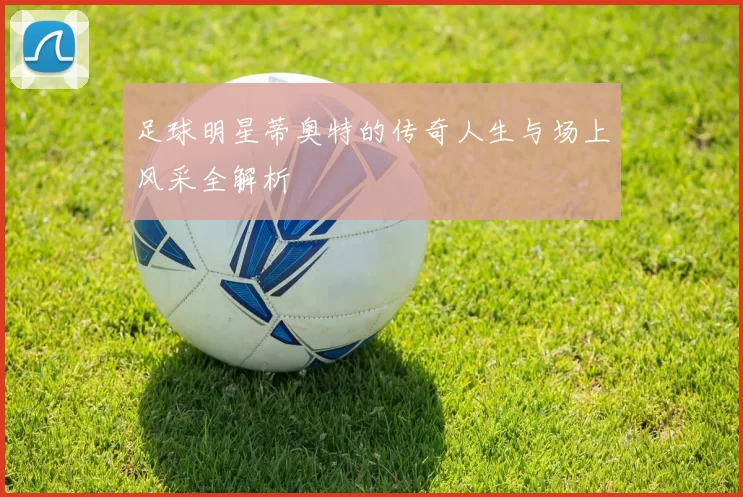 足球明星蒂奥特的传奇人生与场上风采全解析