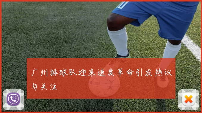 广州排球队迎来速度革命引发热议与关注