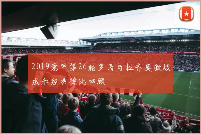2019意甲第26轮罗马与拉齐奥激战成和经典德比回顾