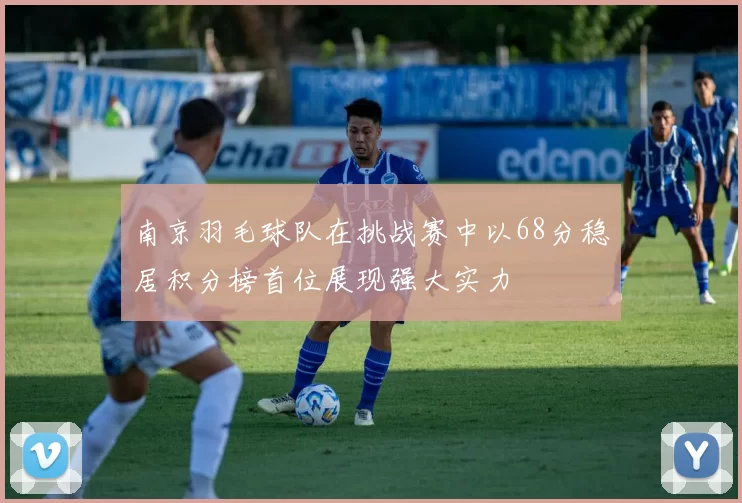南京羽毛球队在挑战赛中以68分稳居积分榜首位展现强大实力