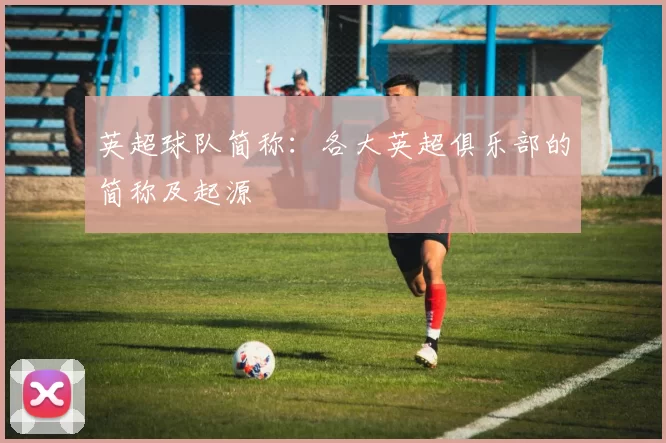 英超球队简称：各大英超俱乐部的简称及起源