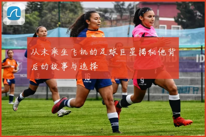 从未乘坐飞机的足球巨星揭秘他背后的故事与选择
