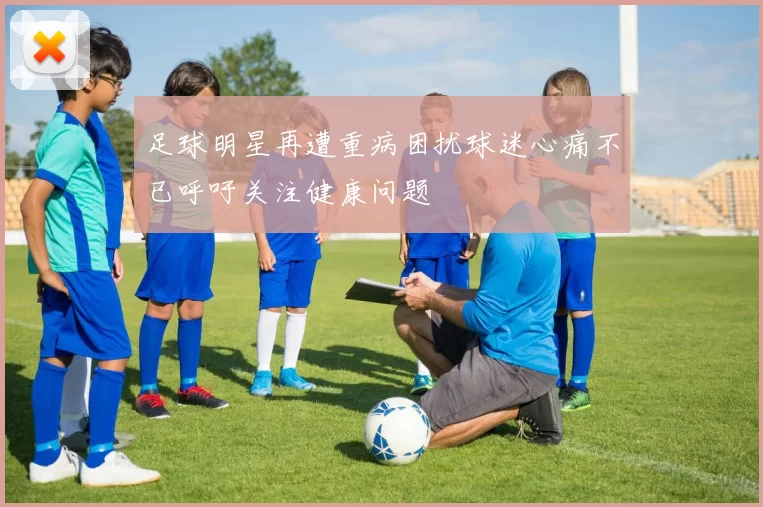 足球明星再遭重病困扰球迷心痛不已呼吁关注健康问题
