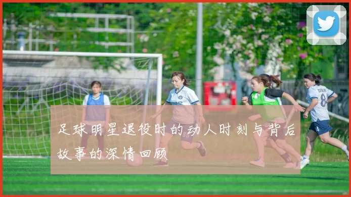 足球明星退役时的动人时刻与背后故事的深情回顾