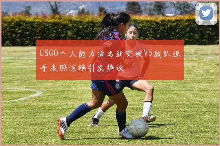 CSGO个人能力排名新突破V5战队选手表现惊艳引发热议