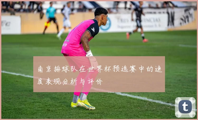 南京排球队在世界杯预选赛中的速度表现分析与评价