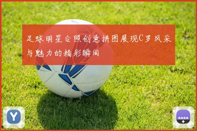 足球明星合照创意拼图展现C罗风采与魅力的精彩瞬间