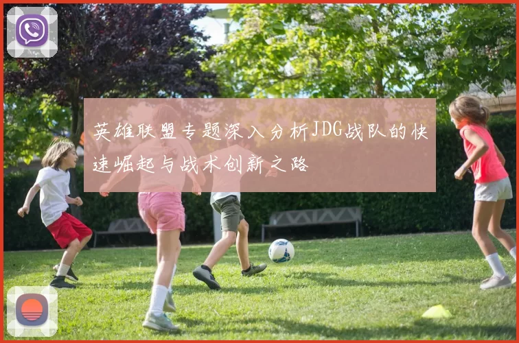 英雄联盟专题深入分析JDG战队的快速崛起与战术创新之路