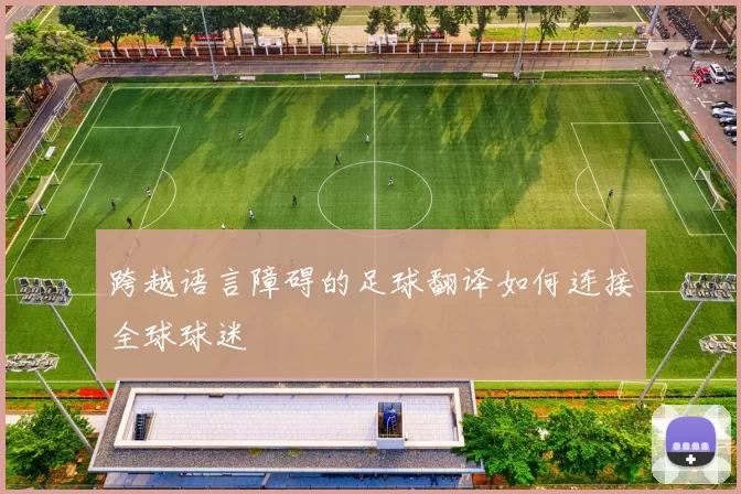 跨越语言障碍的足球翻译如何连接全球球迷