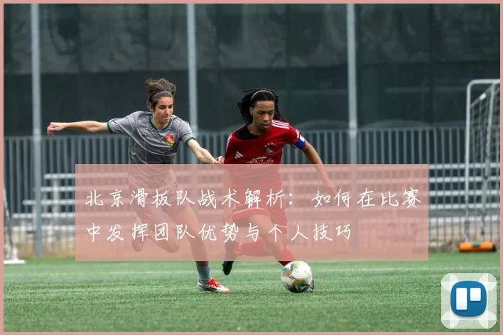 北京滑板队战术解析：如何在比赛中发挥团队优势与个人技巧