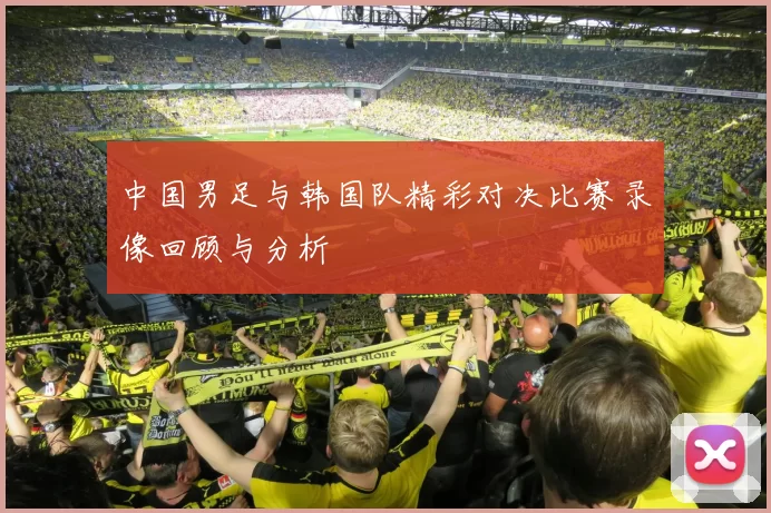 中国男足与韩国队精彩对决比赛录像回顾与分析