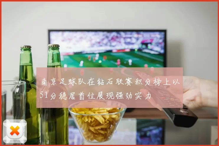 南京足球队在钻石联赛积分榜上以51分稳居首位展现强劲实力