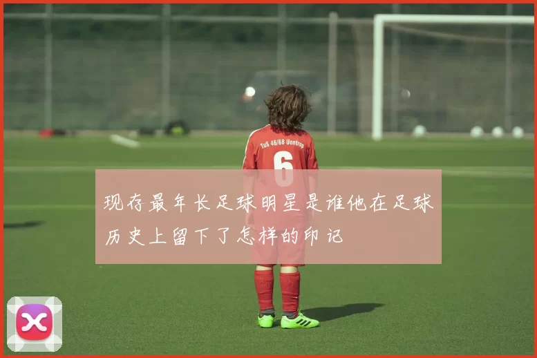 现存最年长足球明星是谁他在足球历史上留下了怎样的印记