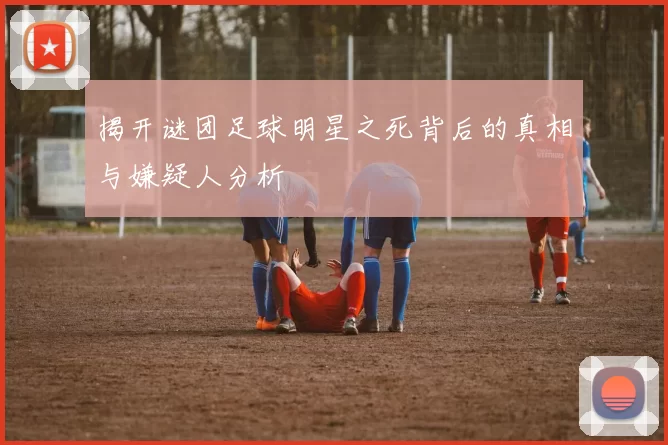揭开谜团足球明星之死背后的真相与嫌疑人分析