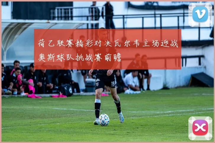 荷乙联赛精彩对决瓦尔韦主场迎战奥斯球队挑战赛前瞻