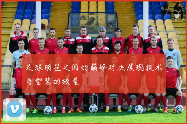 足球明星之间的巅峰对决展现技术与智慧的较量