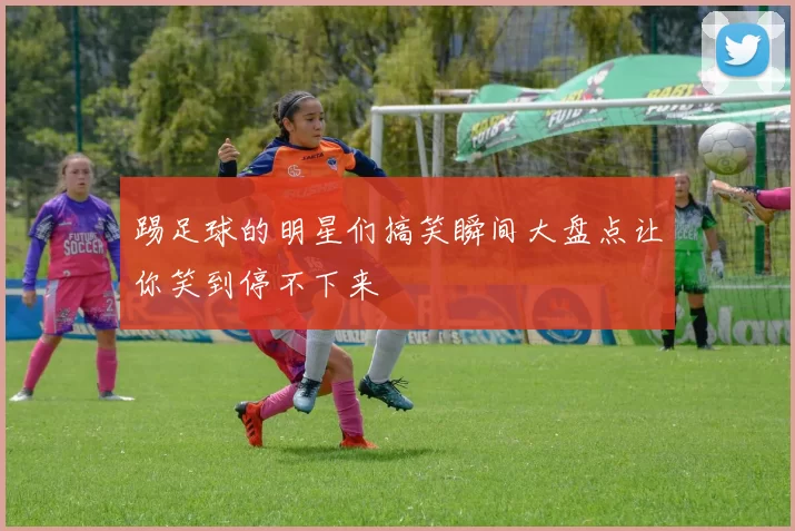 踢足球的明星们搞笑瞬间大盘点让你笑到停不下来