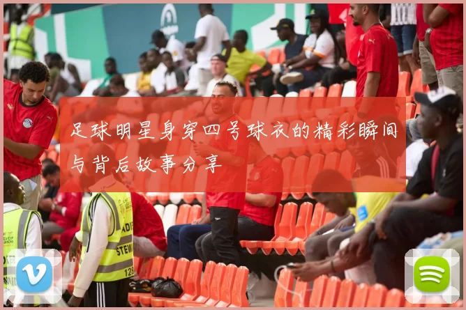 足球明星身穿四号球衣的精彩瞬间与背后故事分享