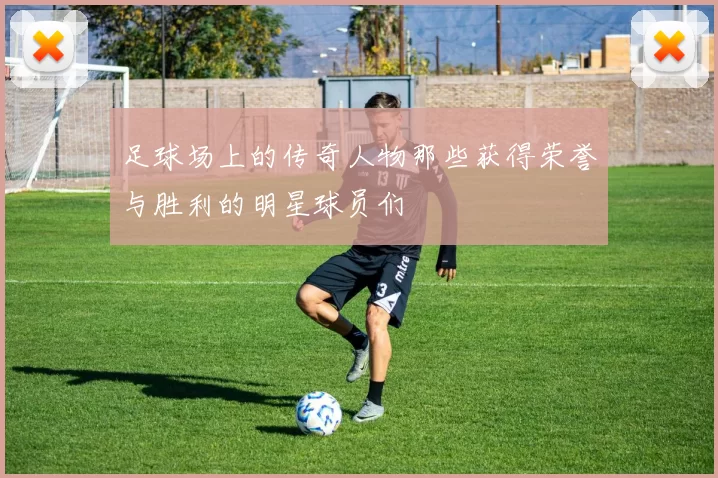 足球场上的传奇人物那些获得荣誉与胜利的明星球员们
