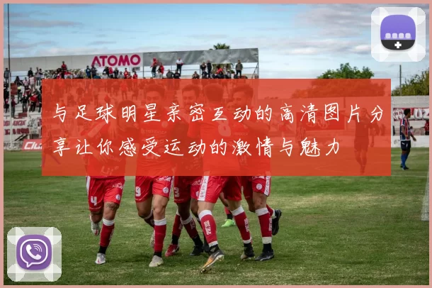 与足球明星亲密互动的高清图片分享让你感受运动的激情与魅力