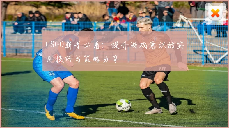 CSGO新手必看：提升游戏意识的实用技巧与策略分享