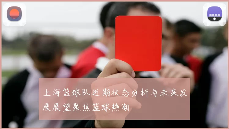 上海篮球队近期状态分析与未来发展展望聚焦篮球热潮