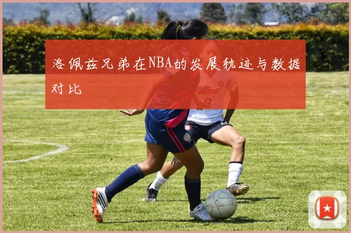 洛佩兹兄弟在NBA的发展轨迹与数据对比