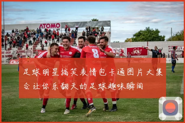 足球明星搞笑表情包卡通图片大集合让你乐翻天的足球趣味瞬间