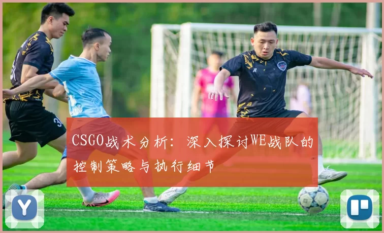 CSGO战术分析：深入探讨WE战队的控制策略与执行细节